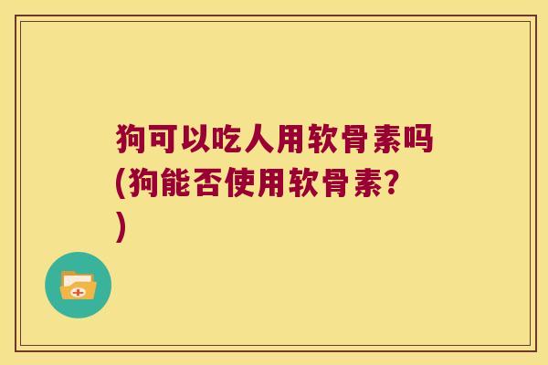 狗可以吃人用软骨素吗(狗能否使用软骨素?) 狗可以吃人用软骨素吗(狗能否使用软骨素?)