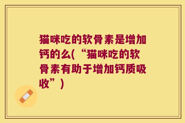 猫咪吃的软骨素是增加钙的么(“猫咪吃的软骨素有助于增加钙质吸收”) 猫咪吃的软骨素是增加钙的么(“猫咪吃的软骨素有助于增加钙质吸收”)