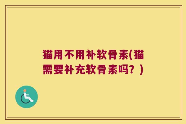 猫用不用补软骨素(猫需要补充软骨素吗?)