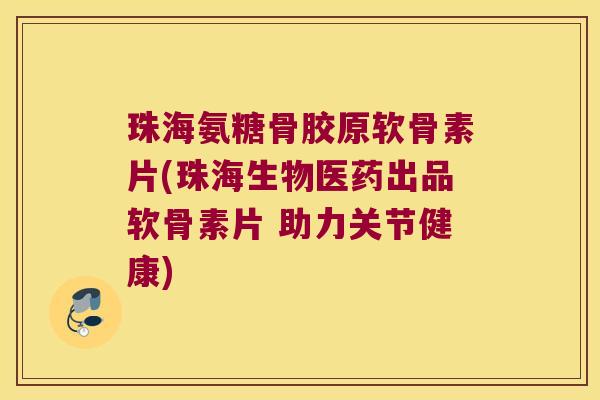 珠海氨糖骨胶原软骨素片(珠海生物医药出品软骨素片 助力关节健康)
