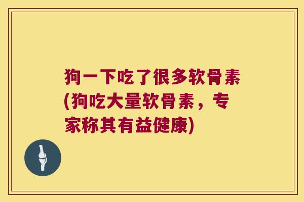 狗一下吃了很多软骨素(狗吃大量软骨素，专家称其有益健康)