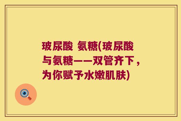 玻尿酸 氨糖(玻尿酸与氨糖——双管齐下,为你赋予水嫩肌肤)