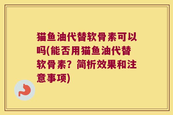 猫鱼油代替软骨素可以吗(能否用猫鱼油代替软骨素?简析效果和注意事项)
