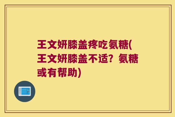 王文妍膝盖疼吃氨糖(王文妍膝盖不适?氨糖或有帮助)