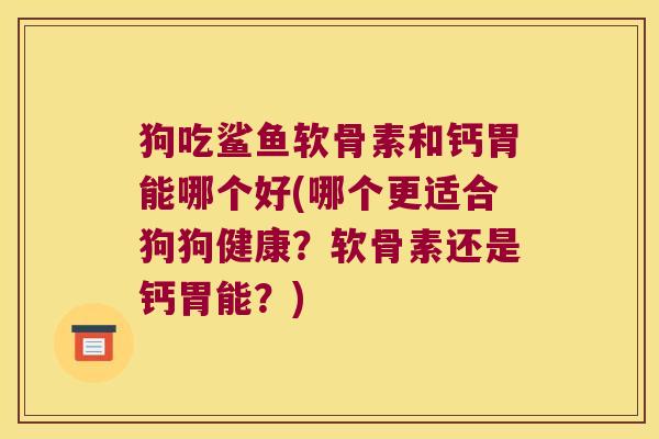 狗吃鲨鱼软骨素和钙胃能哪个好(哪个更适合狗狗健康?软骨素还是钙胃能?)