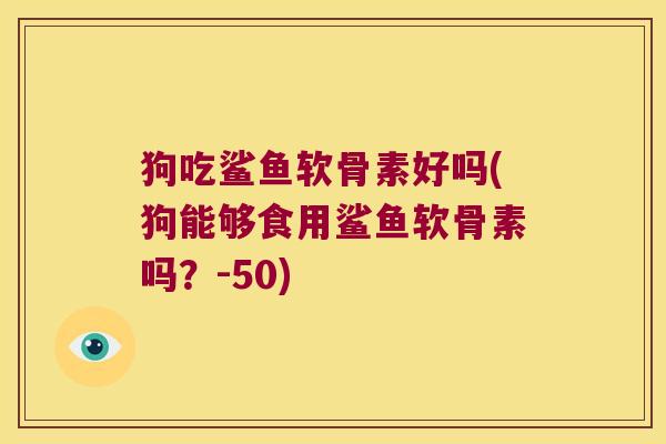 狗吃鲨鱼软骨素好吗(狗能够食用鲨鱼软骨素吗?-50)