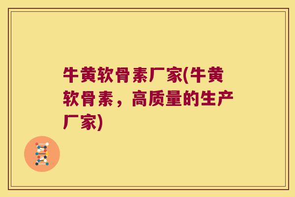 牛黄软骨素厂家(牛黄软骨素,高质量的生产厂家)