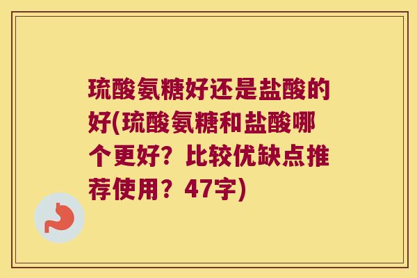 琉酸氨糖好还是盐酸的好(琉酸氨糖和盐酸哪个更好?比较优缺点推荐使用?47字) 琉酸氨糖好还是盐酸的好(琉酸氨糖和盐酸哪个更好?比较优缺点推荐使用?47字)