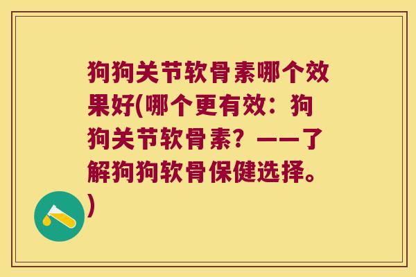 狗狗关节软骨素哪个效果好(哪个更有效:狗狗关节软骨素?——了解狗狗软骨保健选择。)
