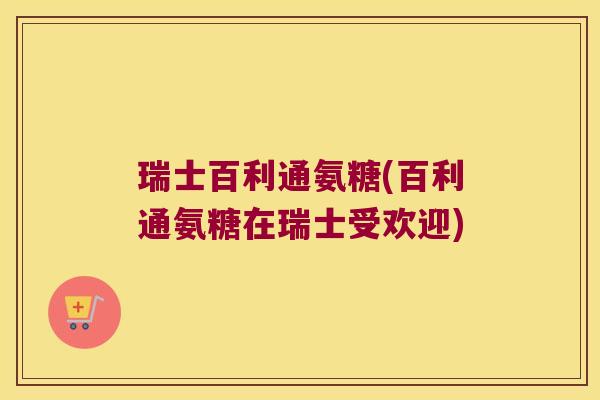 瑞士百利通氨糖(百利通氨糖在瑞士受欢迎)