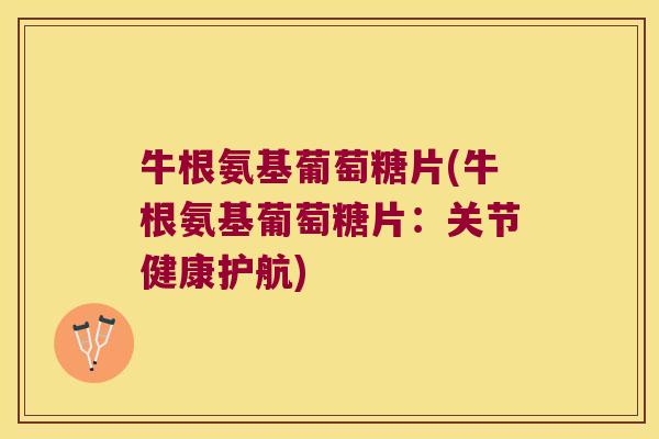 牛根氨基葡萄糖片(牛根氨基葡萄糖片:关节健康护航)
