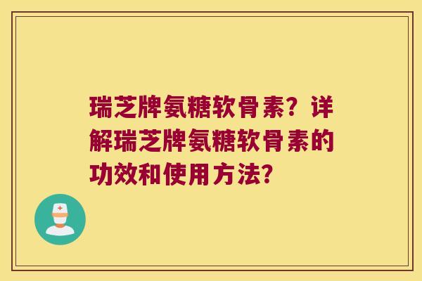瑞芝牌氨糖软骨素?详解瑞芝牌氨糖软骨素的功效和使用方法?