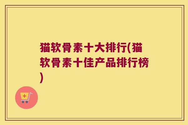 猫软骨素十大排行(猫软骨素十佳产品排行榜)
