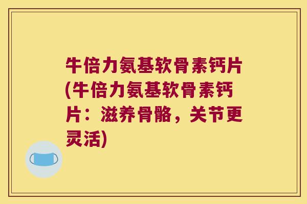 牛倍力氨基软骨素钙片(牛倍力氨基软骨素钙片:滋养骨骼,关节更灵活)