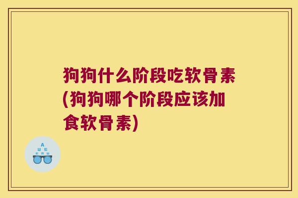 狗狗什么阶段吃软骨素(狗狗哪个阶段应该加食软骨素)