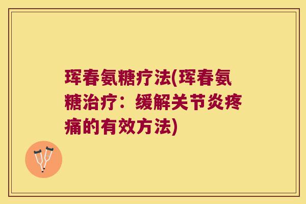 珲春氨糖疗法(珲春氨糖治疗:缓解关节炎疼痛的有效方法)