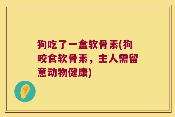 狗吃了一盒软骨素(狗咬食软骨素,主人需留意动物健康) 狗吃了一盒软骨素(狗咬食软骨素,主人需留意动物健康)