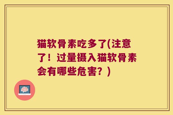 猫软骨素吃多了(注意了!过量摄入猫软骨素会有哪些危害?)