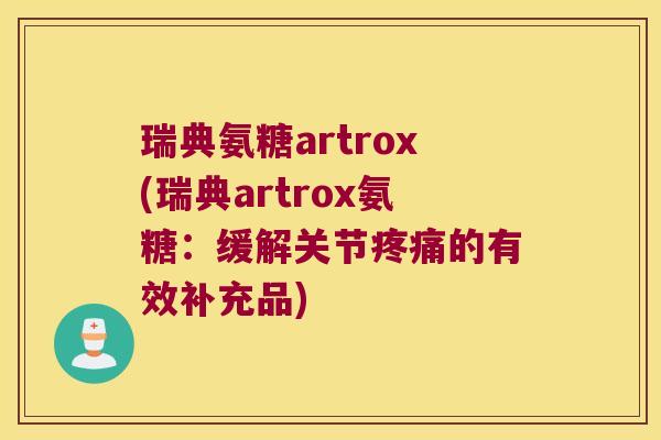 瑞典氨糖artrox(瑞典artrox氨糖:缓解关节疼痛的有效补充品)