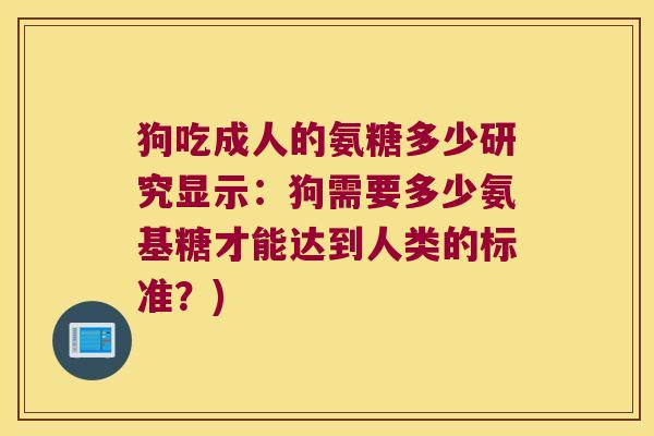 狗吃成人的氨糖多少研究显示:狗需要多少氨基糖才能达到人类的标准?)