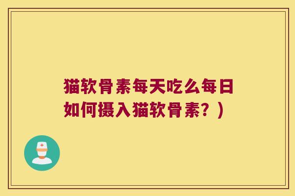 猫软骨素每天吃么每日如何摄入猫软骨素?)