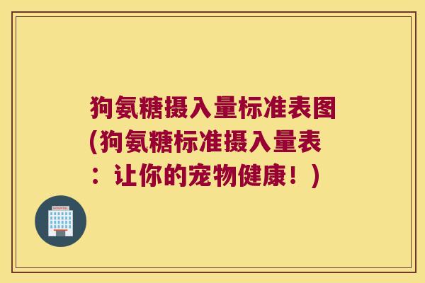 狗氨糖摄入量标准表图(狗氨糖标准摄入量表:让你的宠物健康!)