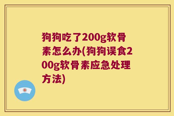 狗狗吃了200g软骨素怎么办(狗狗误食200g软骨素应急处理方法)