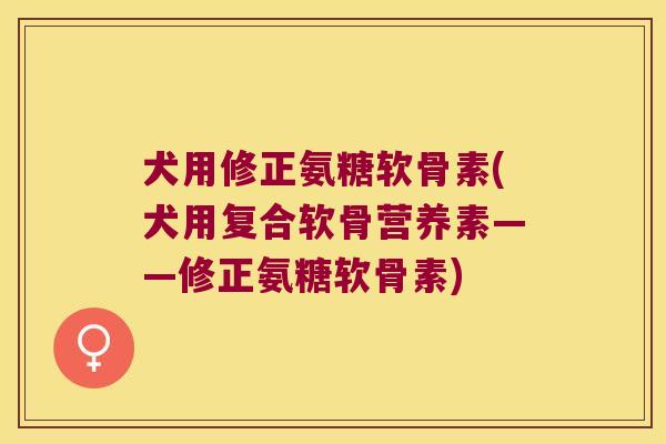 犬用修正氨糖软骨素(犬用复合软骨营养素——修正氨糖软骨素)