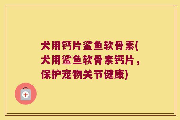 犬用钙片鲨鱼软骨素(犬用鲨鱼软骨素钙片,保护宠物关节健康)