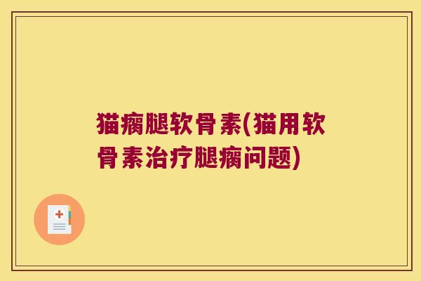 猫瘸腿软骨素(猫用软骨素治疗腿瘸问题)