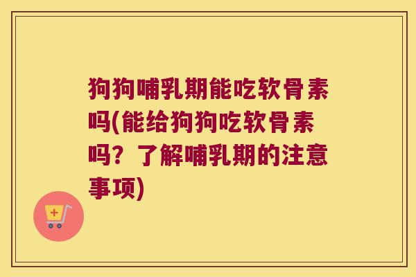 狗狗哺乳期能吃软骨素吗(能给狗狗吃软骨素吗?了解哺乳期的注意事项)