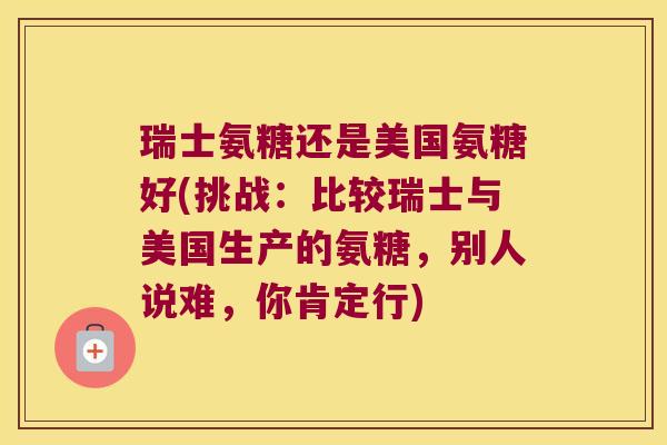 瑞士氨糖还是美国氨糖好(挑战:比较瑞士与美国生产的氨糖,别人说难,你肯定行)