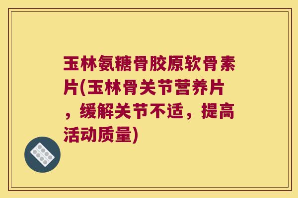 玉林氨糖骨胶原软骨素片(玉林骨关节营养片,缓解关节不适,提高活动质量)