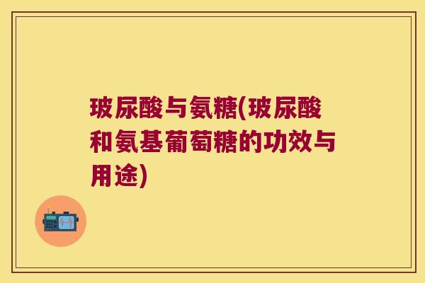 玻尿酸与氨糖(玻尿酸和氨基葡萄糖的功效与用途)