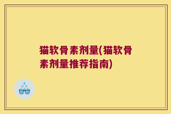 猫软骨素剂量(猫软骨素剂量推荐指南)