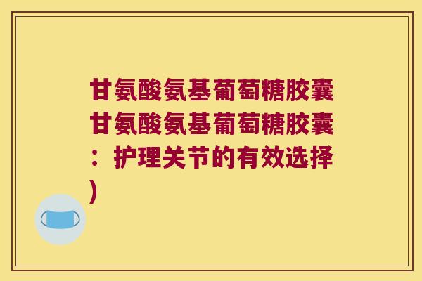 甘氨酸氨基葡萄糖胶囊甘氨酸氨基葡萄糖胶囊:护理关节的有效选择)