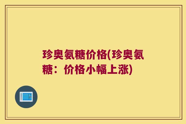 珍奥氨糖价格(珍奥氨糖:价格小幅上涨)