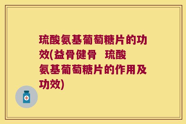琉酸氨基葡萄糖片的功效(益骨健骨 琉酸氨基葡萄糖片的作用及功效)