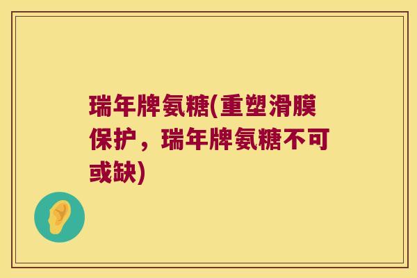 瑞年牌氨糖(重塑滑膜保护,瑞年牌氨糖不可或缺)