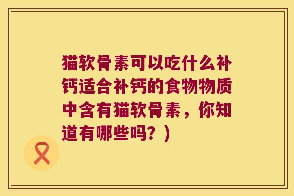 猫软骨素可以吃什么补钙适合补钙的食物物质中含有猫软骨素,你知道有哪些吗?) 猫软骨素可以吃什么补钙适合补钙的食物物质中含有猫软骨素,你知道有哪些吗?)