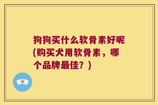 狗狗买什么软骨素好呢(购买犬用软骨素,哪个品牌最佳?)