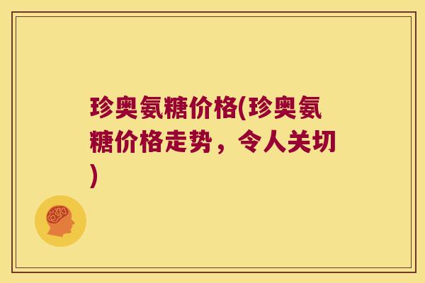 珍奥氨糖价格(珍奥氨糖价格走势,令人关切)