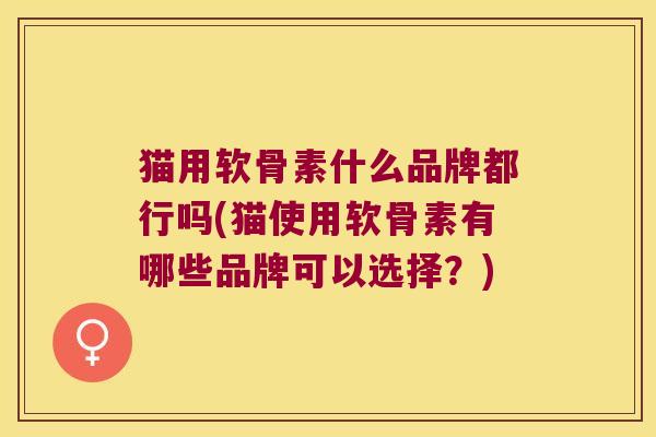 猫用软骨素什么品牌都行吗(猫使用软骨素有哪些品牌可以选择?)