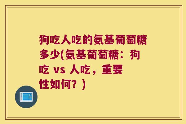 狗吃人吃的氨基葡萄糖多少(氨基葡萄糖:狗吃 vs 人吃,重要性如何?)