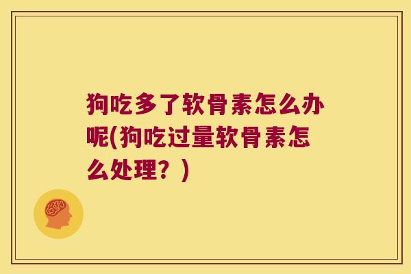 狗吃多了软骨素怎么办呢(狗吃过量软骨素怎么处理？)