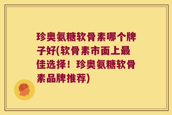 珍奥氨糖软骨素哪个牌子好(软骨素市面上最佳选择!珍奥氨糖软骨素品牌推荐)