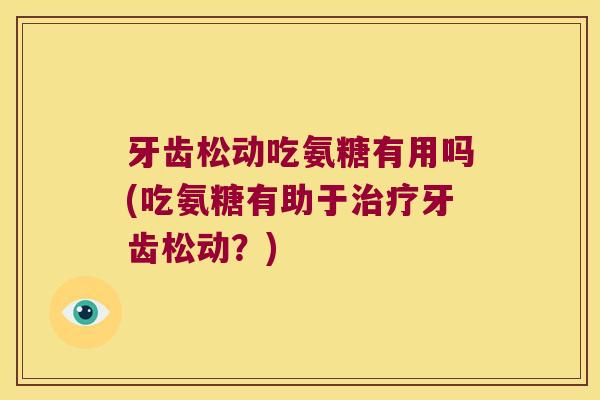 牙齿松动吃氨糖有用吗(吃氨糖有助于治疗牙齿松动?)