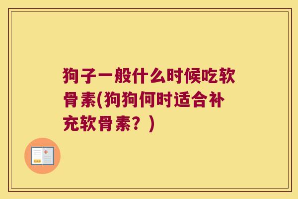 狗子一般什么时候吃软骨素(狗狗何时适合补充软骨素？)