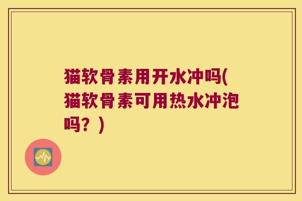 猫软骨素用开水冲吗(猫软骨素可用热水冲泡吗?)