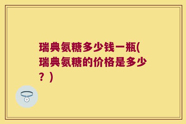 瑞典氨糖多少钱一瓶(瑞典氨糖的价格是多少？)